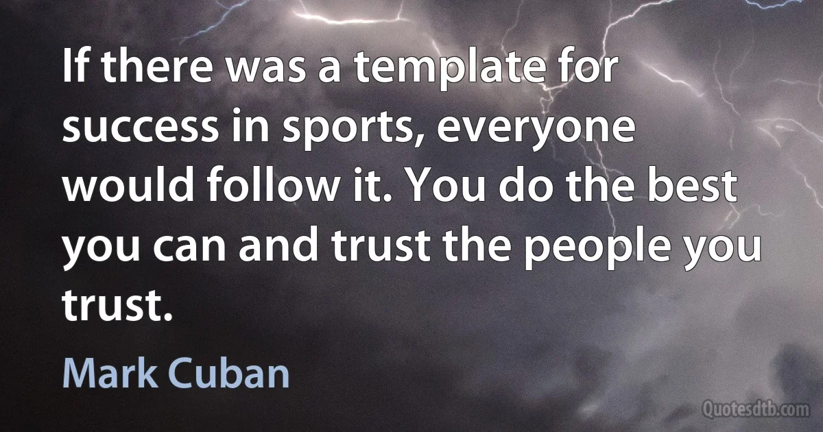 If there was a template for success in sports, everyone would follow it. You do the best you can and trust the people you trust. (Mark Cuban)