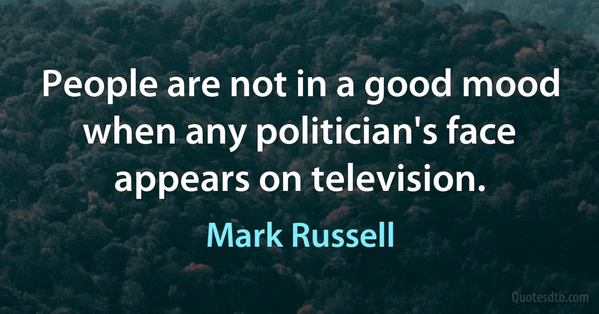 People are not in a good mood when any politician's face appears on television. (Mark Russell)