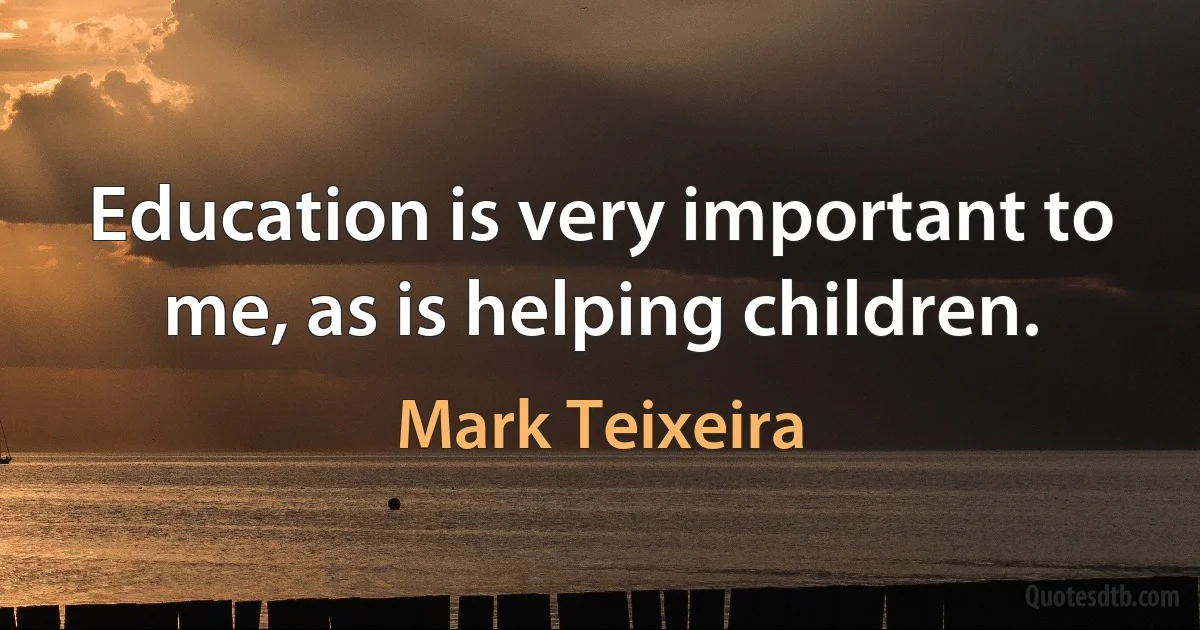 Education is very important to me, as is helping children. (Mark Teixeira)