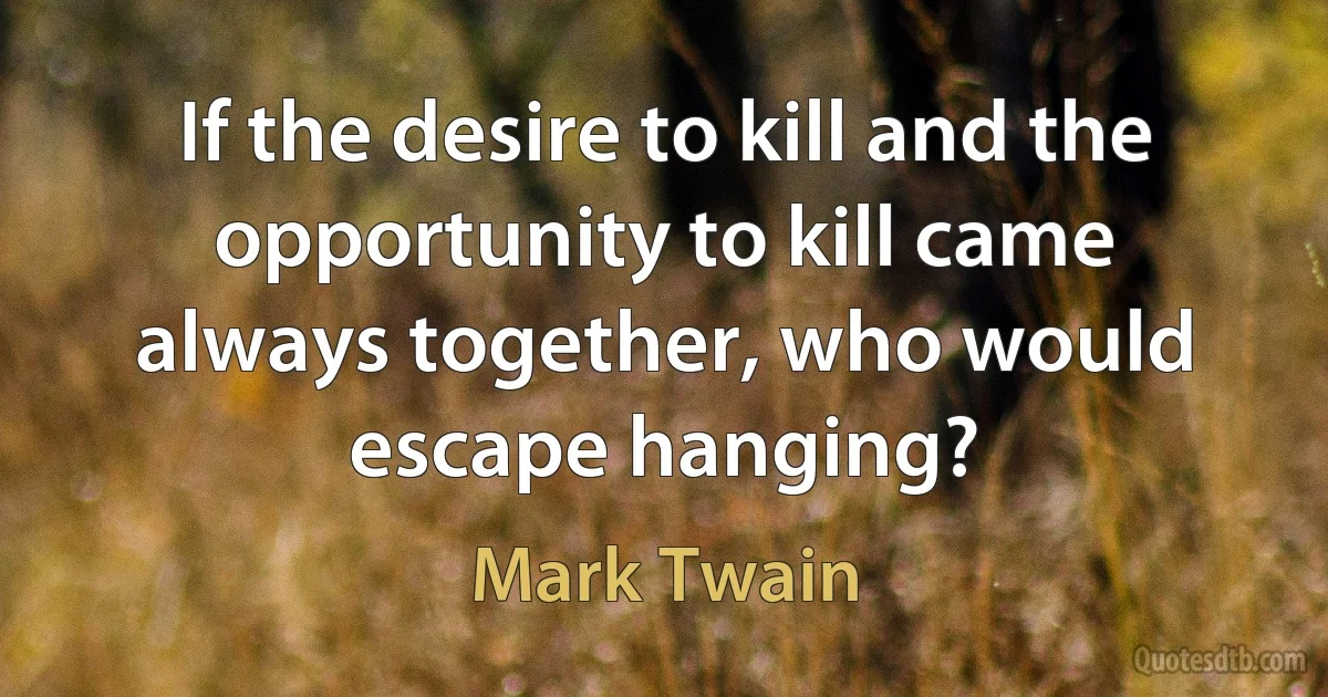 If the desire to kill and the opportunity to kill came always together, who would escape hanging? (Mark Twain)