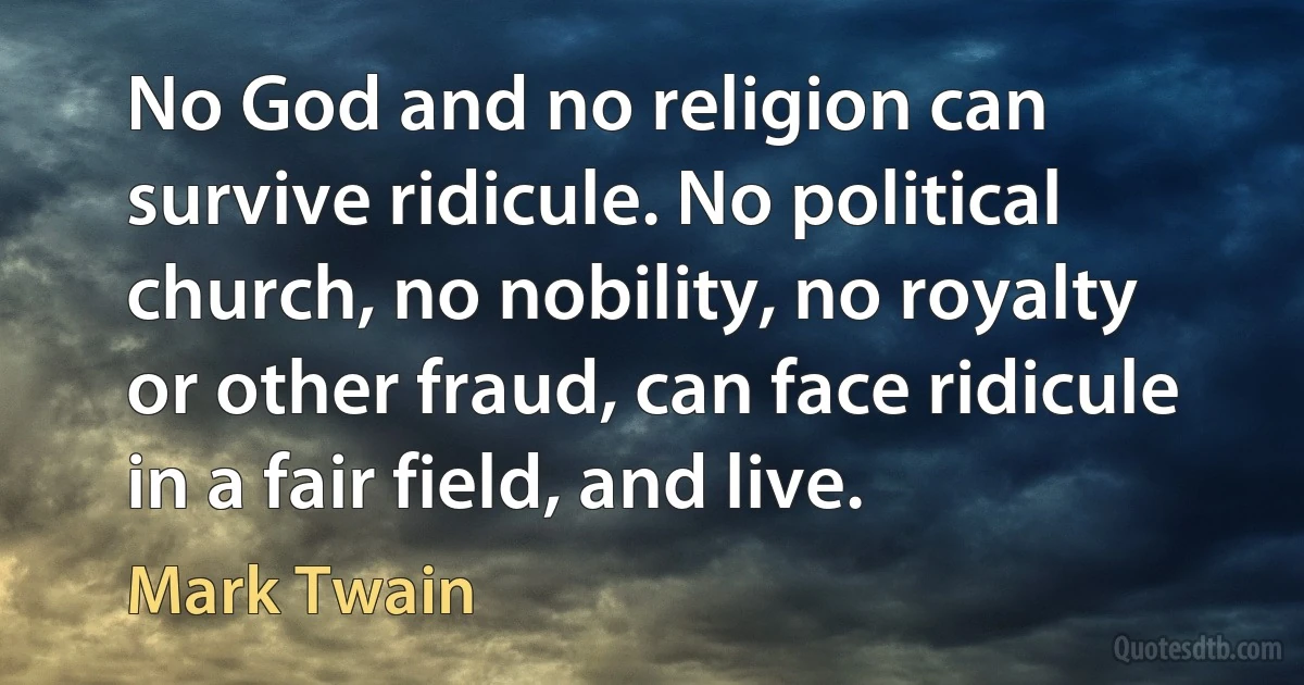 No God and no religion can survive ridicule. No political church, no nobility, no royalty or other fraud, can face ridicule in a fair field, and live. (Mark Twain)