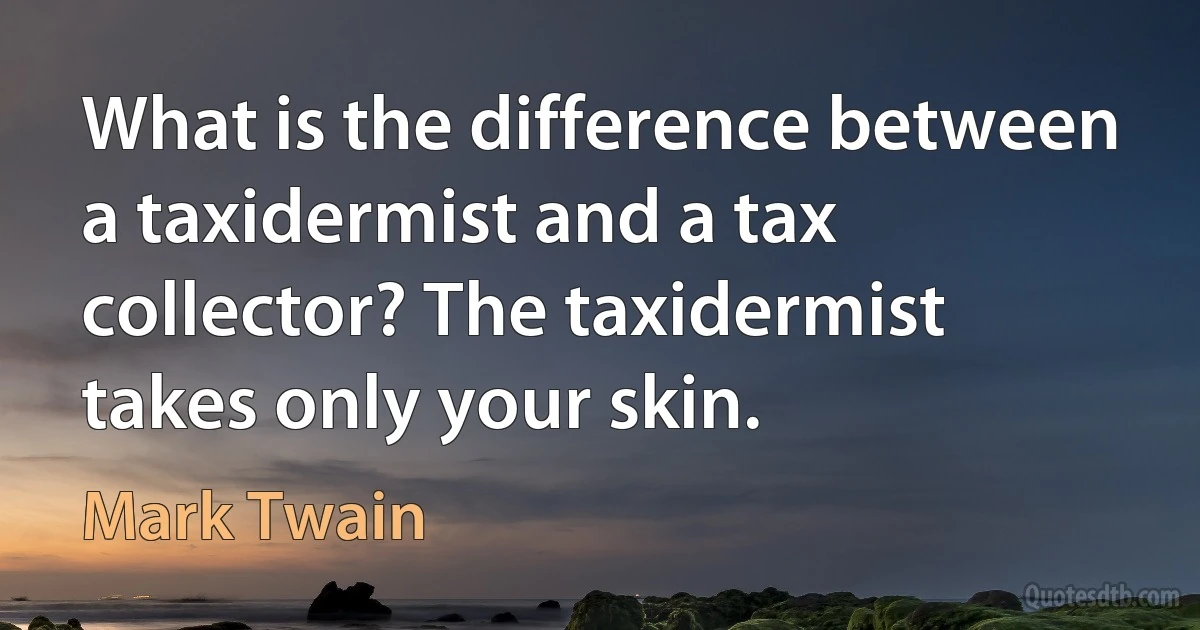 What is the difference between a taxidermist and a tax collector? The taxidermist takes only your skin. (Mark Twain)