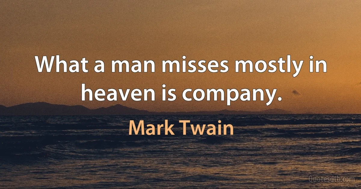 What a man misses mostly in heaven is company. (Mark Twain)