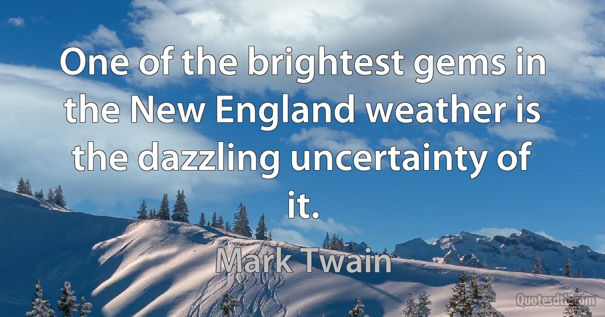 One of the brightest gems in the New England weather is the dazzling uncertainty of it. (Mark Twain)