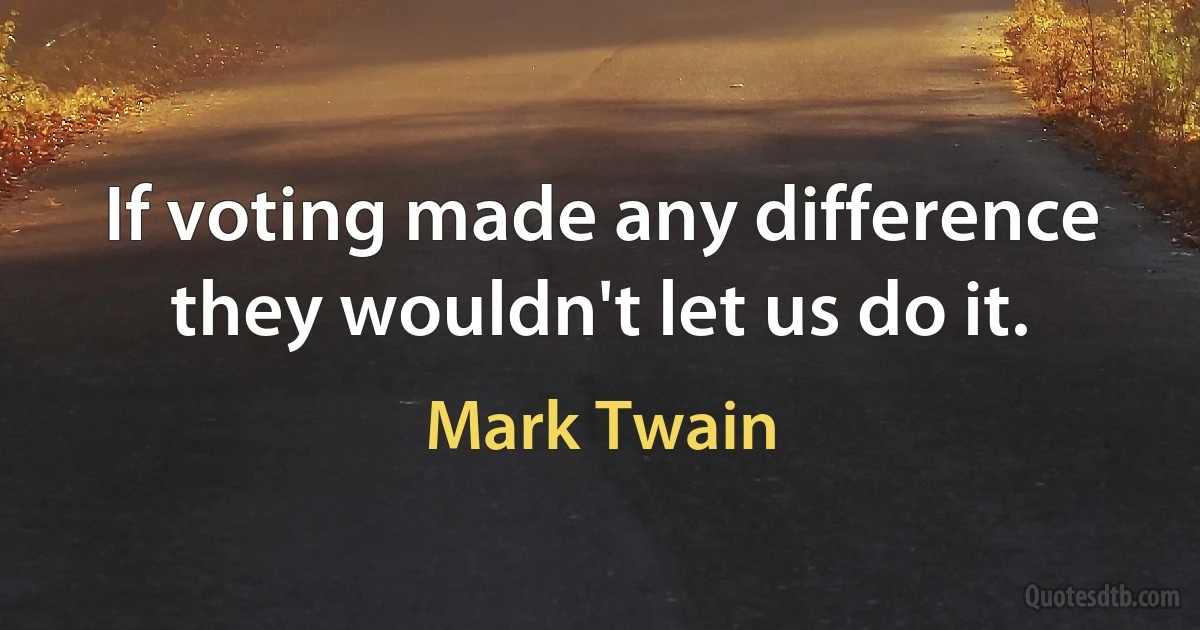 If voting made any difference they wouldn't let us do it. (Mark Twain)