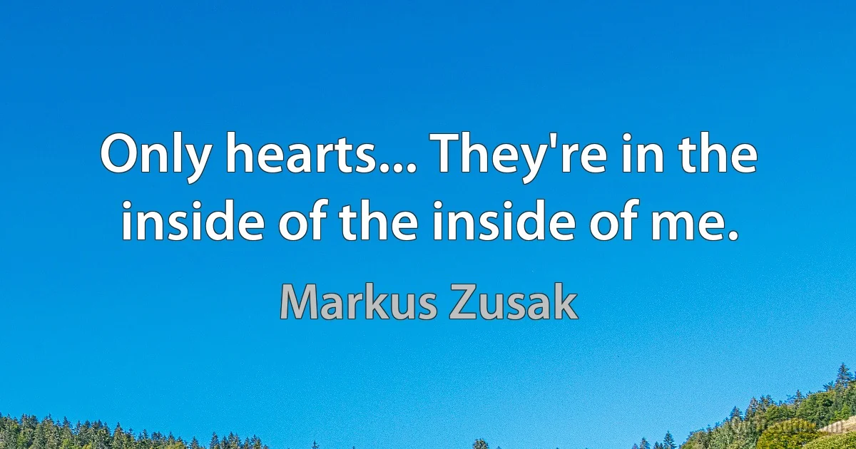 Only hearts... They're in the inside of the inside of me. (Markus Zusak)