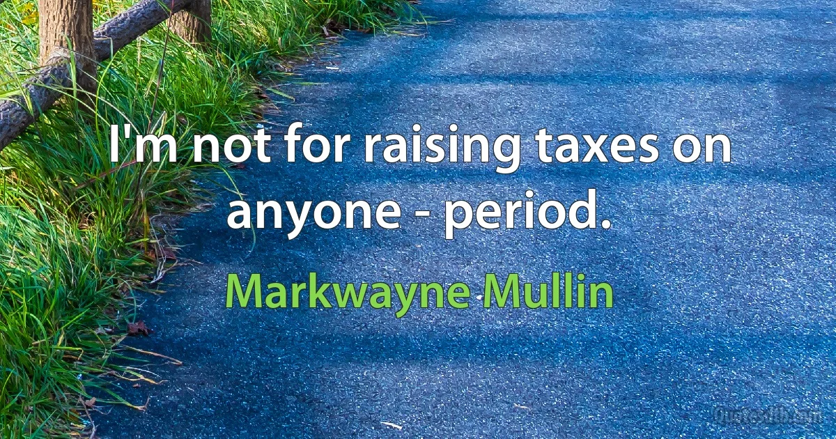 I'm not for raising taxes on anyone - period. (Markwayne Mullin)