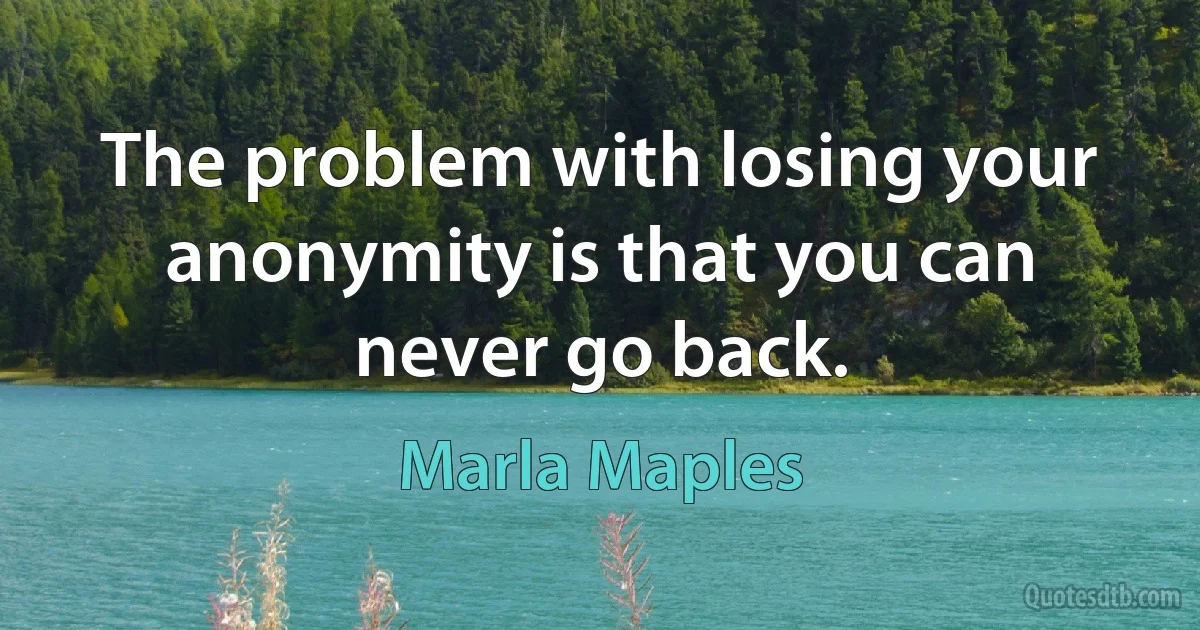 The problem with losing your anonymity is that you can never go back. (Marla Maples)