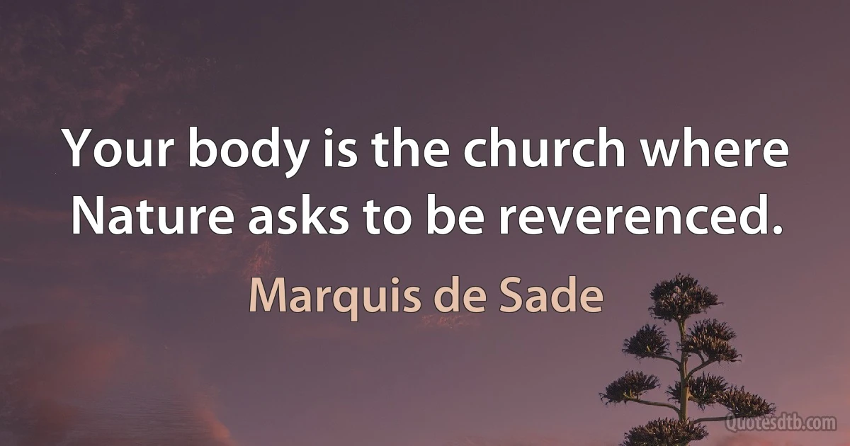 Your body is the church where Nature asks to be reverenced. (Marquis de Sade)