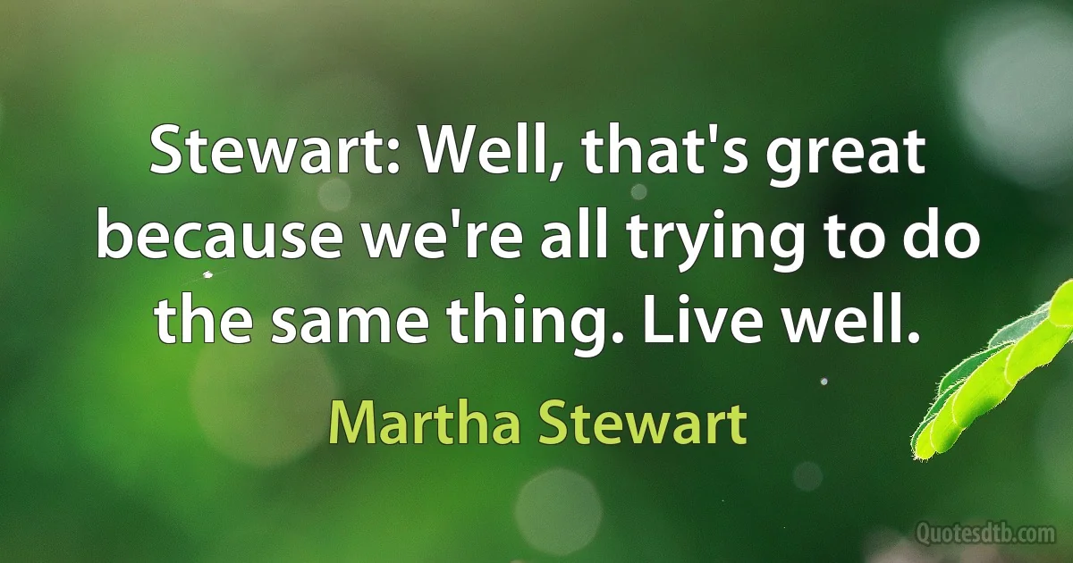 Stewart: Well, that's great because we're all trying to do the same thing. Live well. (Martha Stewart)