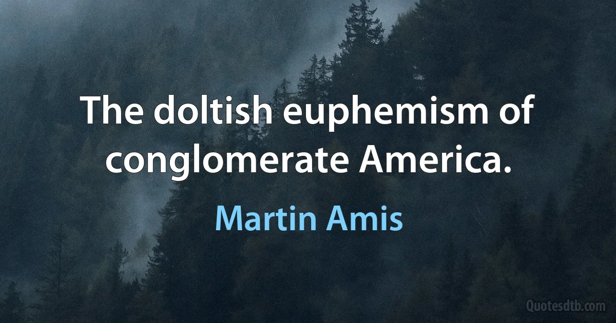 The doltish euphemism of conglomerate America. (Martin Amis)