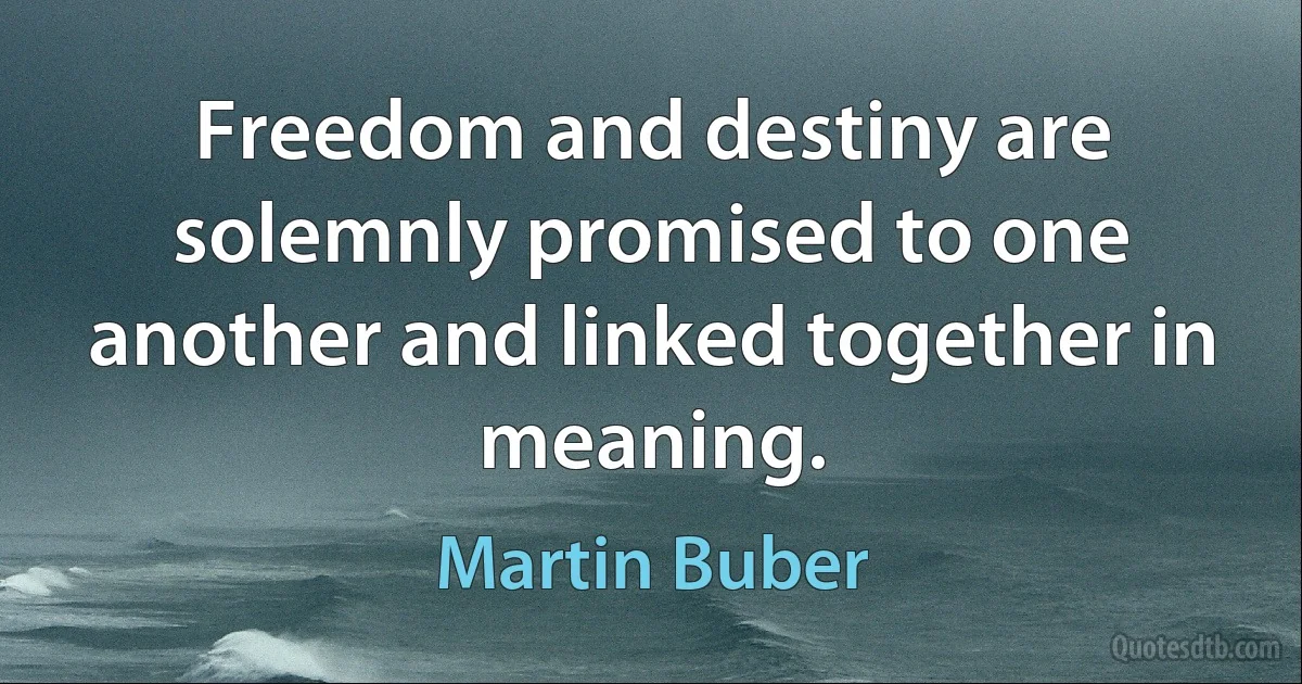 Freedom and destiny are solemnly promised to one another and linked together in meaning. (Martin Buber)