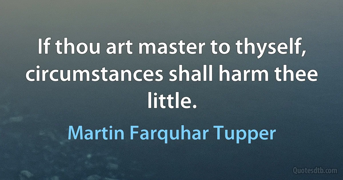 If thou art master to thyself, circumstances shall harm thee little. (Martin Farquhar Tupper)