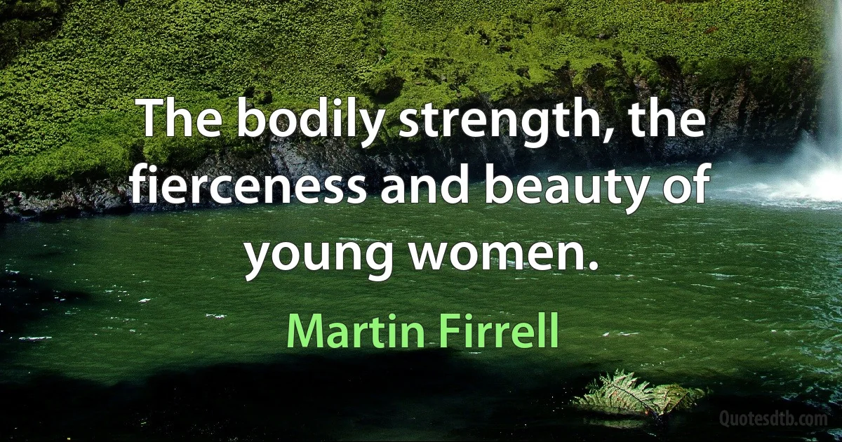 The bodily strength, the fierceness and beauty of young women. (Martin Firrell)