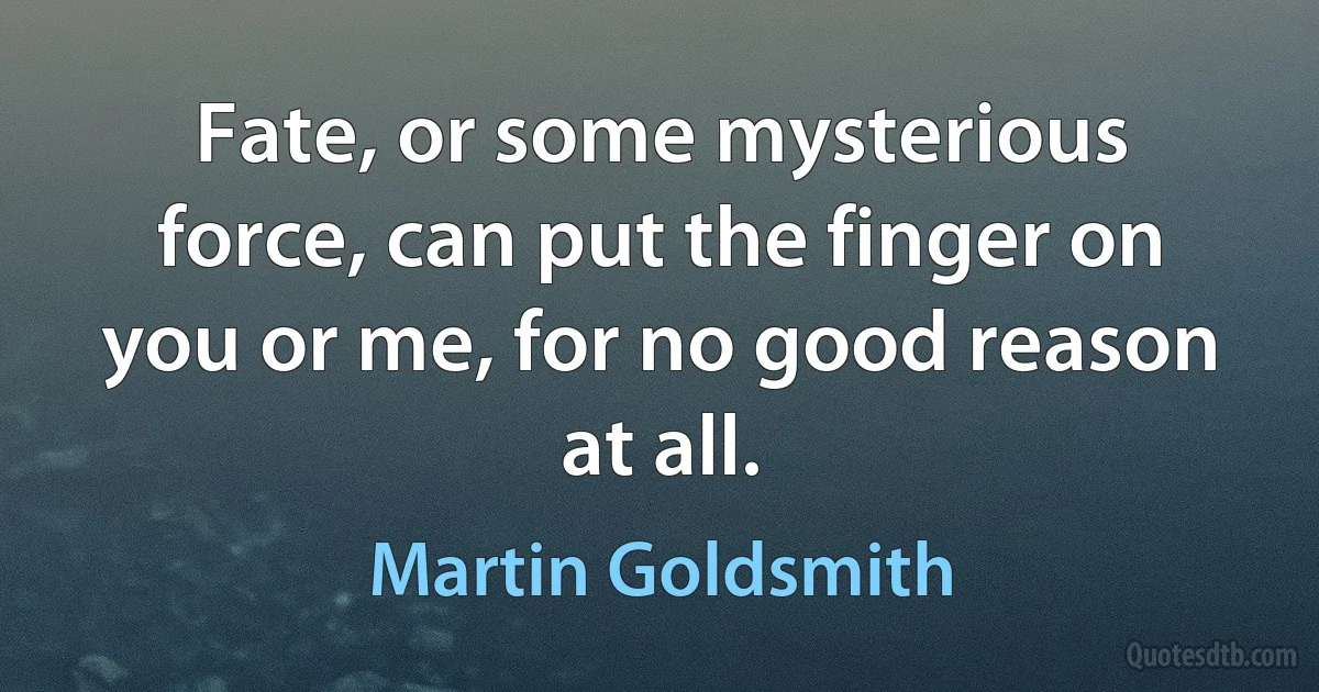 Fate, or some mysterious force, can put the finger on you or me, for no good reason at all. (Martin Goldsmith)