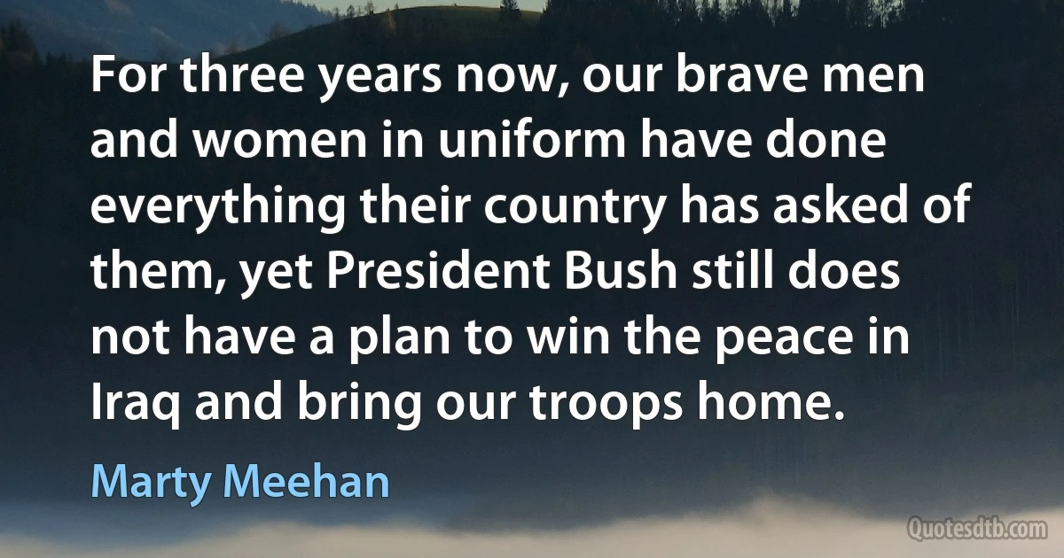 For three years now, our brave men and women in uniform have done everything their country has asked of them, yet President Bush still does not have a plan to win the peace in Iraq and bring our troops home. (Marty Meehan)