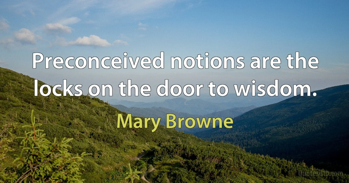 Preconceived notions are the locks on the door to wisdom. (Mary Browne)