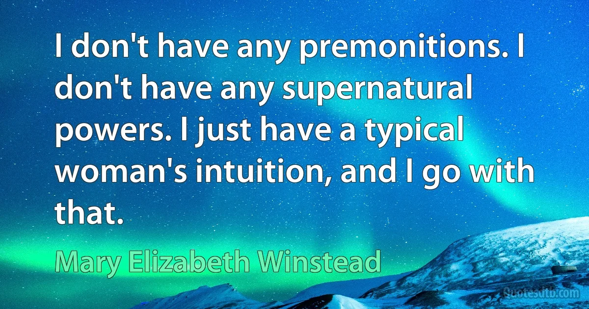 I don't have any premonitions. I don't have any supernatural powers. I just have a typical woman's intuition, and I go with that. (Mary Elizabeth Winstead)