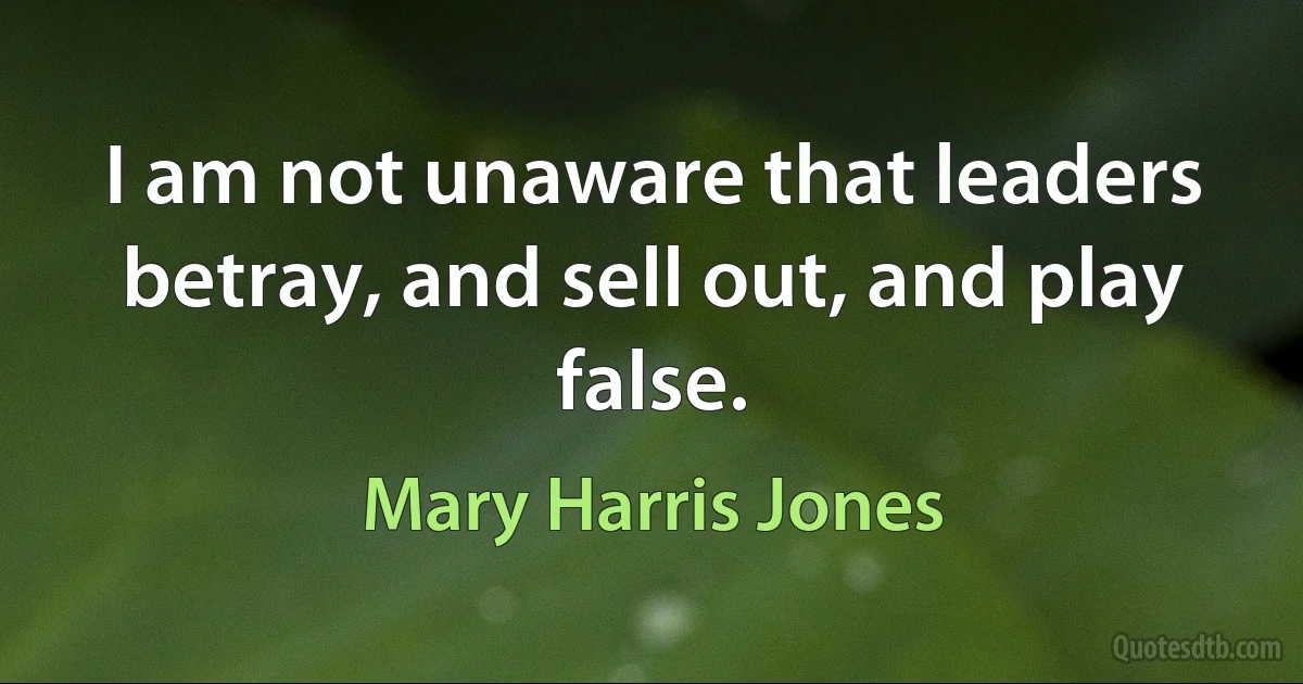 I am not unaware that leaders betray, and sell out, and play false. (Mary Harris Jones)