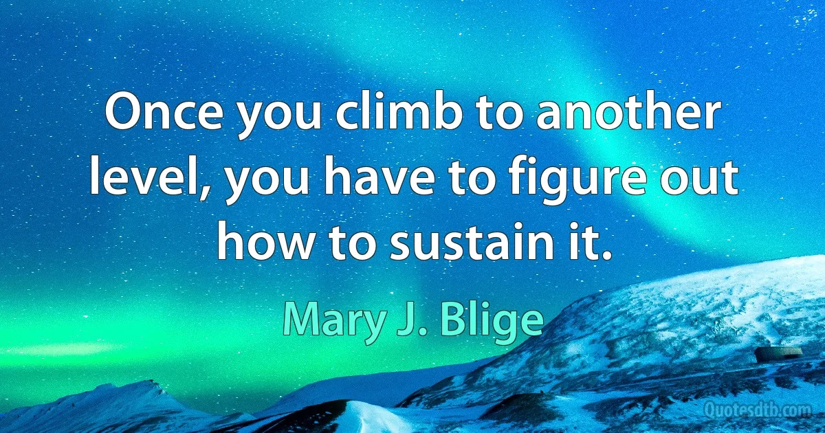 Once you climb to another level, you have to figure out how to sustain it. (Mary J. Blige)