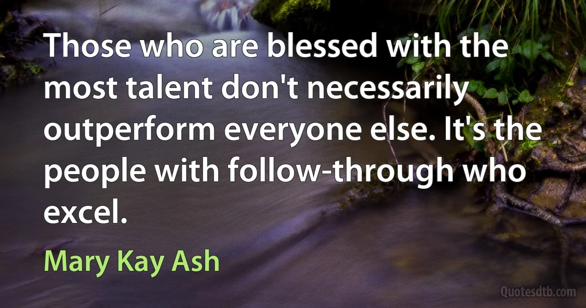 Those who are blessed with the most talent don't necessarily outperform everyone else. It's the people with follow-through who excel. (Mary Kay Ash)