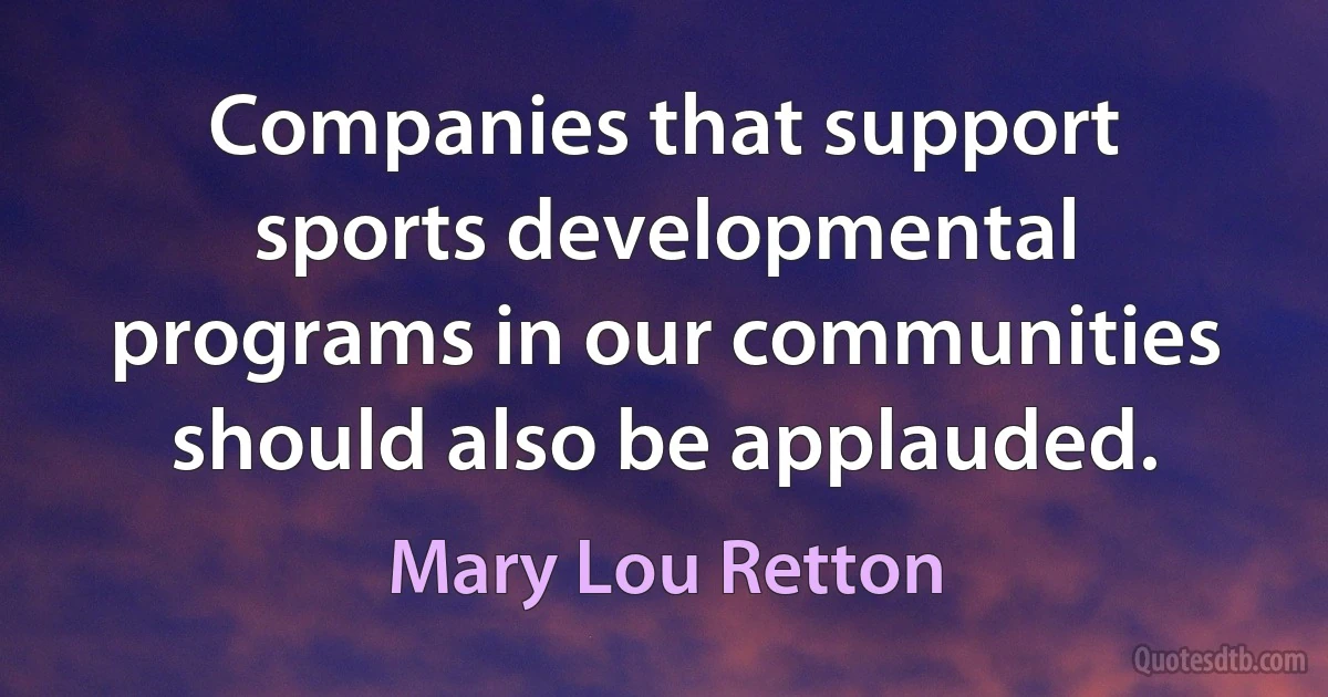 Companies that support sports developmental programs in our communities should also be applauded. (Mary Lou Retton)