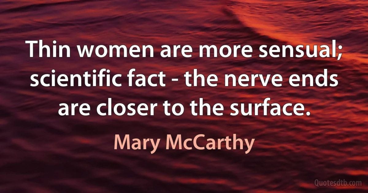 Thin women are more sensual; scientific fact - the nerve ends are closer to the surface. (Mary McCarthy)