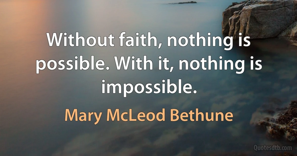 Without faith, nothing is possible. With it, nothing is impossible. (Mary McLeod Bethune)