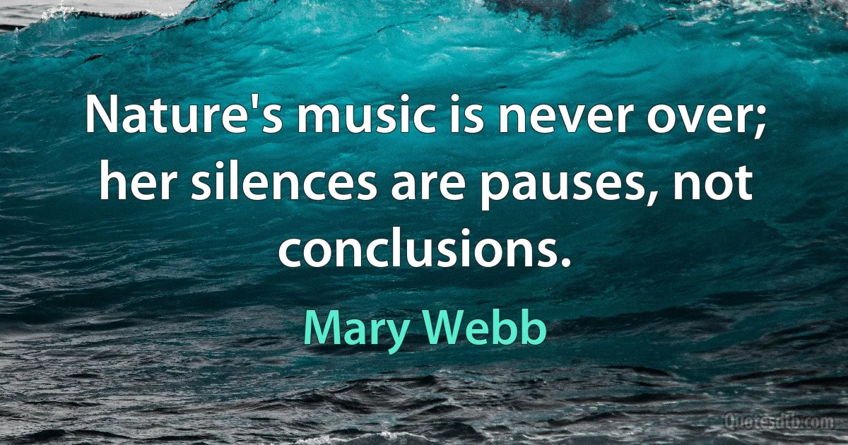 Nature's music is never over; her silences are pauses, not conclusions. (Mary Webb)