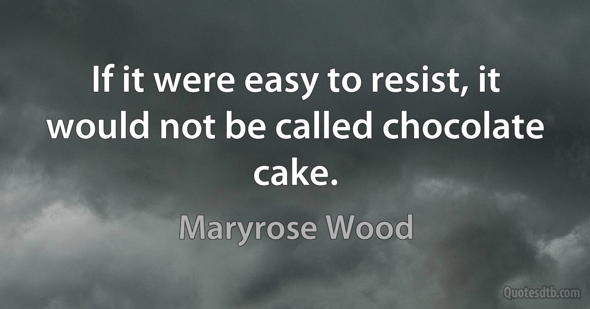 If it were easy to resist, it would not be called chocolate cake. (Maryrose Wood)