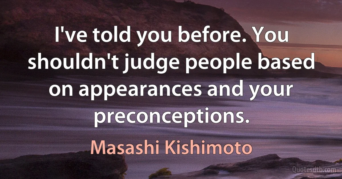 I've told you before. You shouldn't judge people based on appearances and your preconceptions. (Masashi Kishimoto)