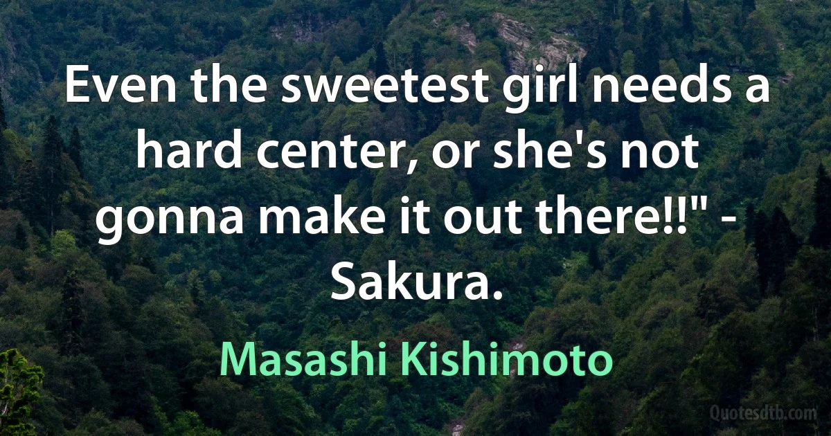 Even the sweetest girl needs a hard center, or she's not gonna make it out there!!" - Sakura. (Masashi Kishimoto)