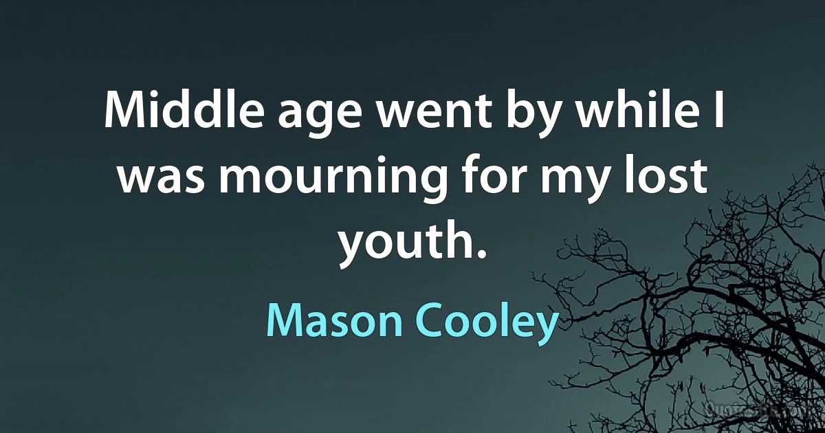 Middle age went by while I was mourning for my lost youth. (Mason Cooley)