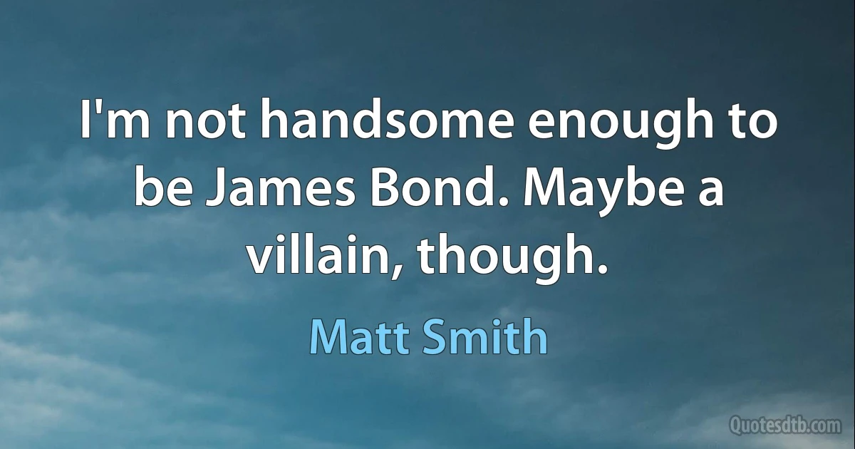 I'm not handsome enough to be James Bond. Maybe a villain, though. (Matt Smith)