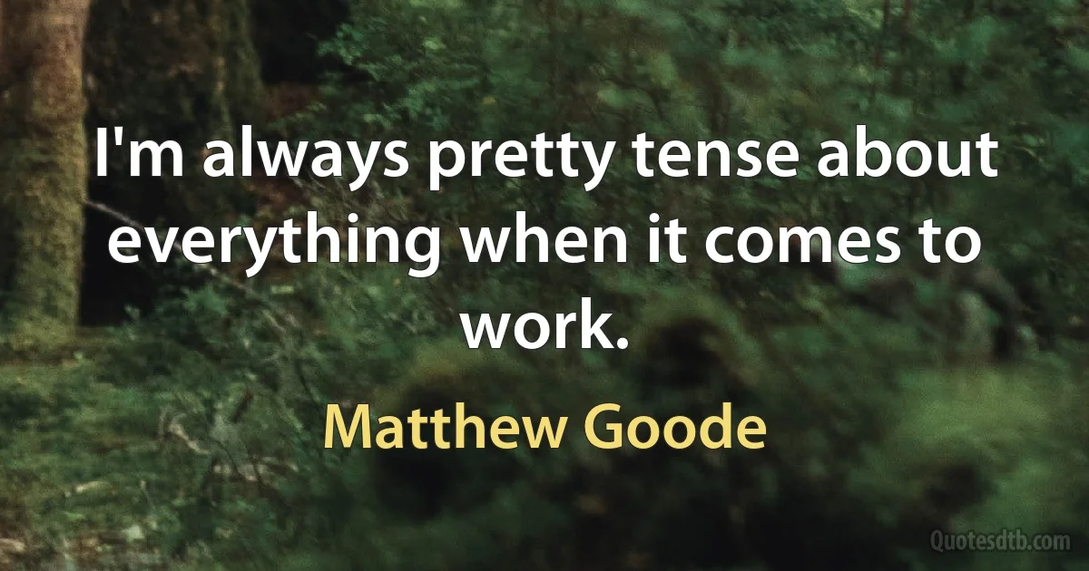 I'm always pretty tense about everything when it comes to work. (Matthew Goode)