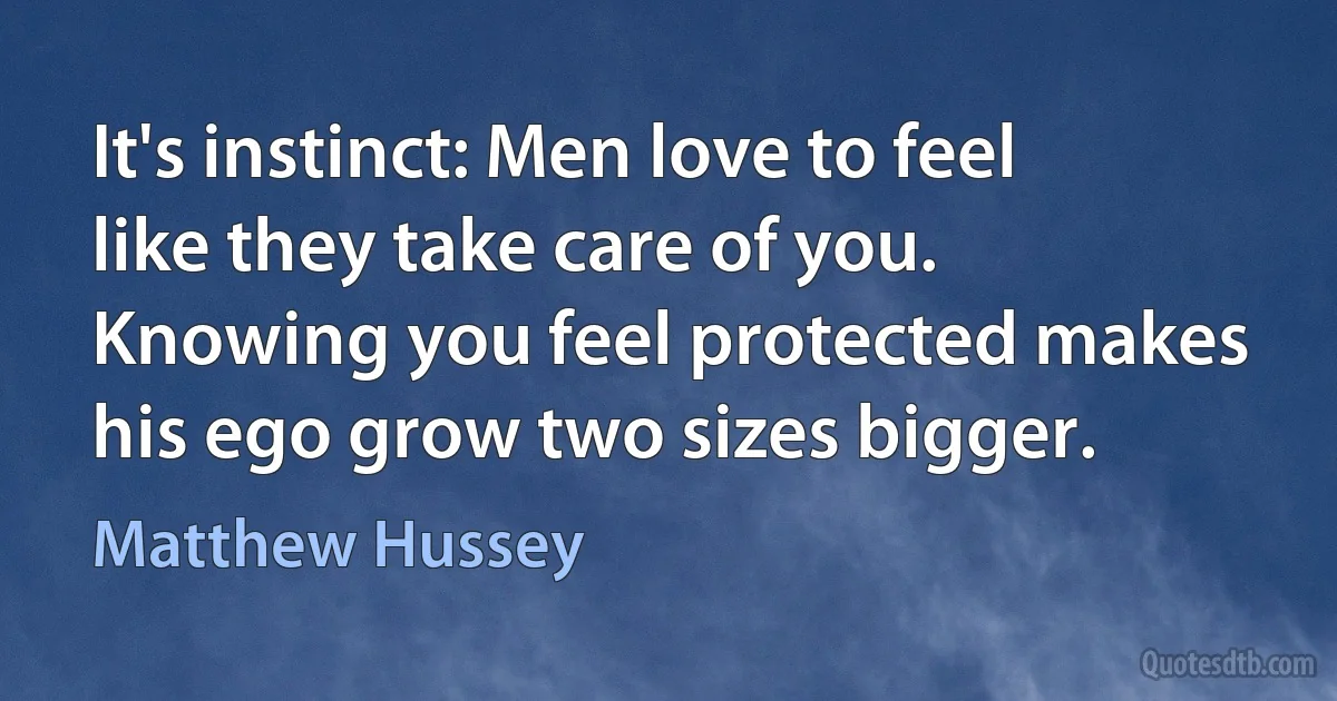 It's instinct: Men love to feel like they take care of you. Knowing you feel protected makes his ego grow two sizes bigger. (Matthew Hussey)