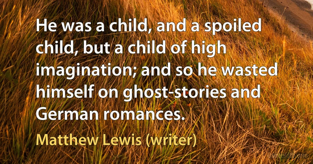 He was a child, and a spoiled child, but a child of high imagination; and so he wasted himself on ghost-stories and German romances. (Matthew Lewis (writer))