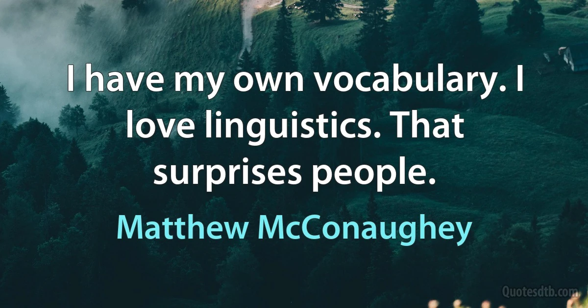 I have my own vocabulary. I love linguistics. That surprises people. (Matthew McConaughey)