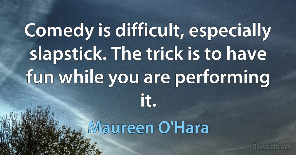 Comedy is difficult, especially slapstick. The trick is to have fun while you are performing it. (Maureen O'Hara)