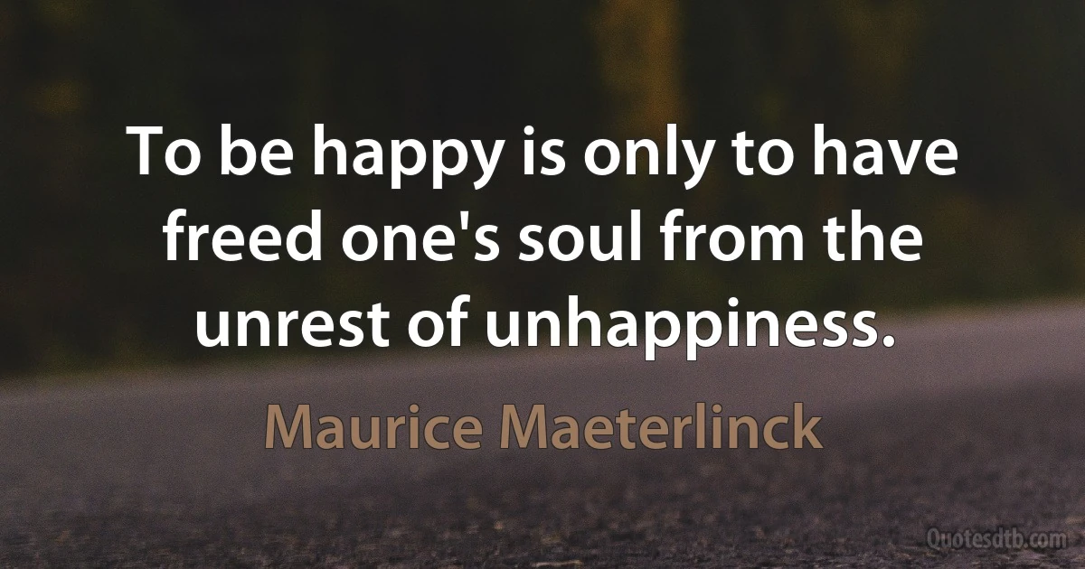 To be happy is only to have freed one's soul from the unrest of unhappiness. (Maurice Maeterlinck)