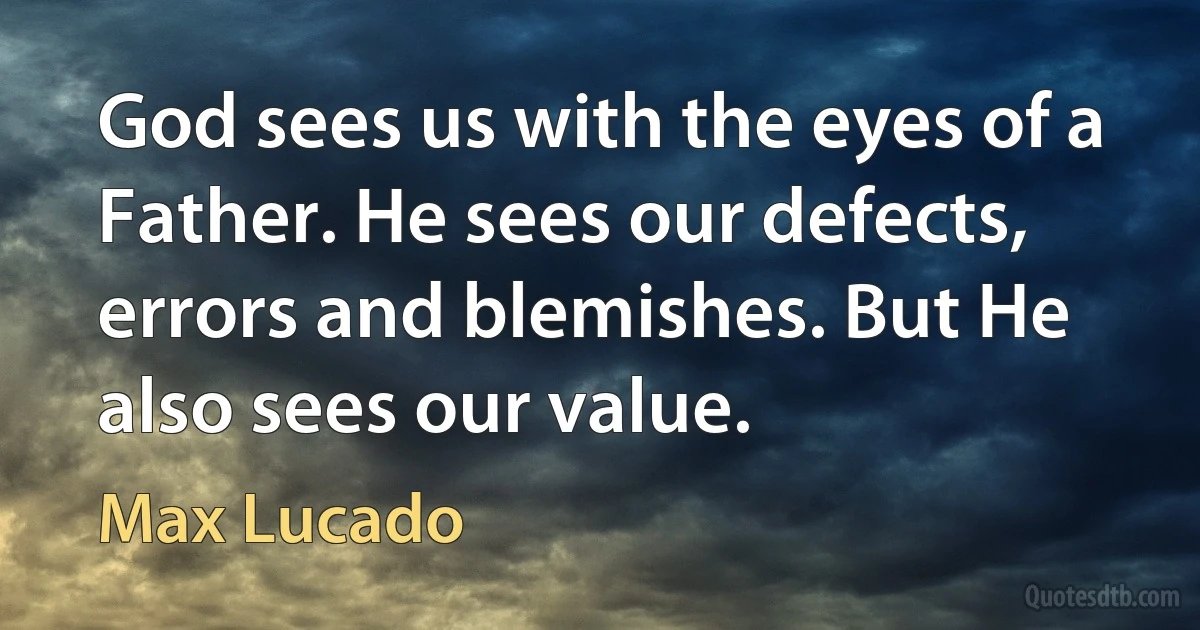 God sees us with the eyes of a Father. He sees our defects, errors and blemishes. But He also sees our value. (Max Lucado)