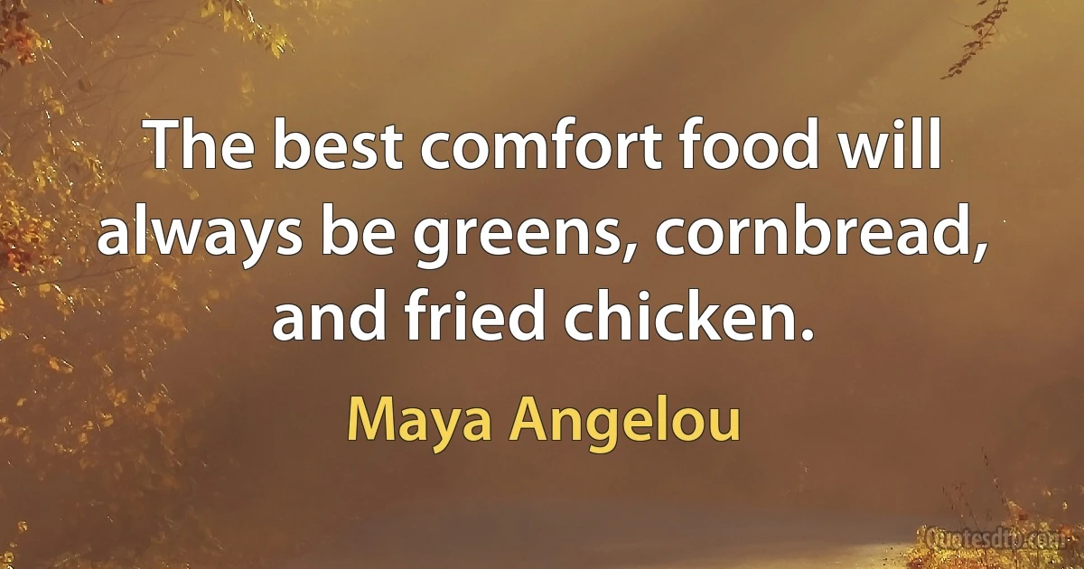 The best comfort food will always be greens, cornbread, and fried chicken. (Maya Angelou)