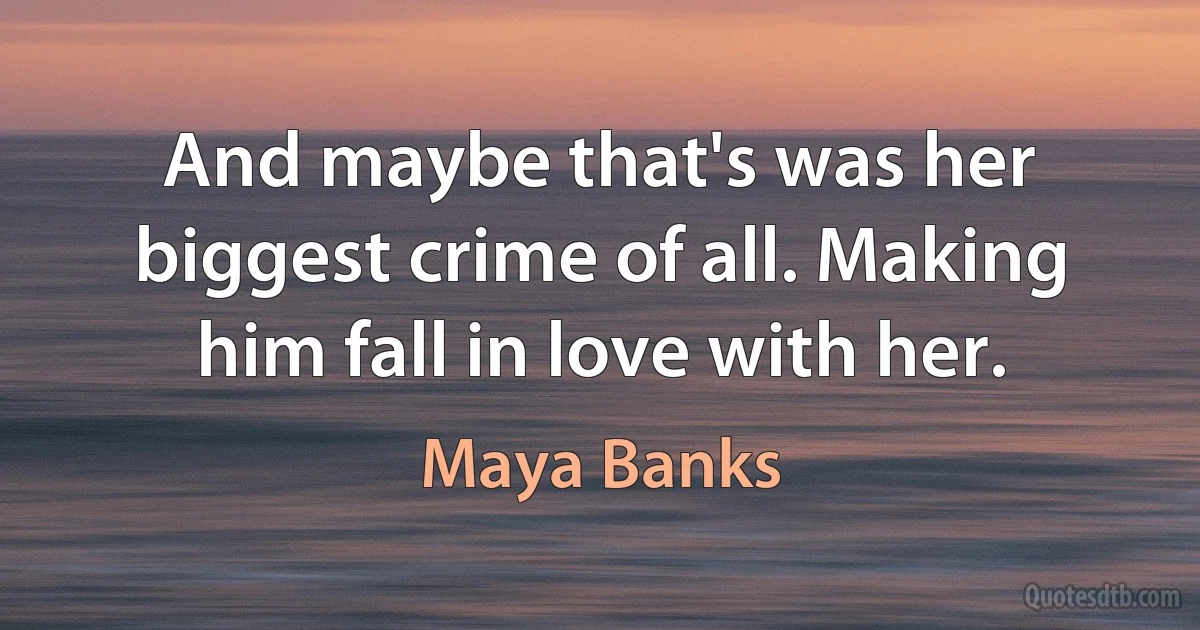 And maybe that's was her biggest crime of all. Making him fall in love with her. (Maya Banks)