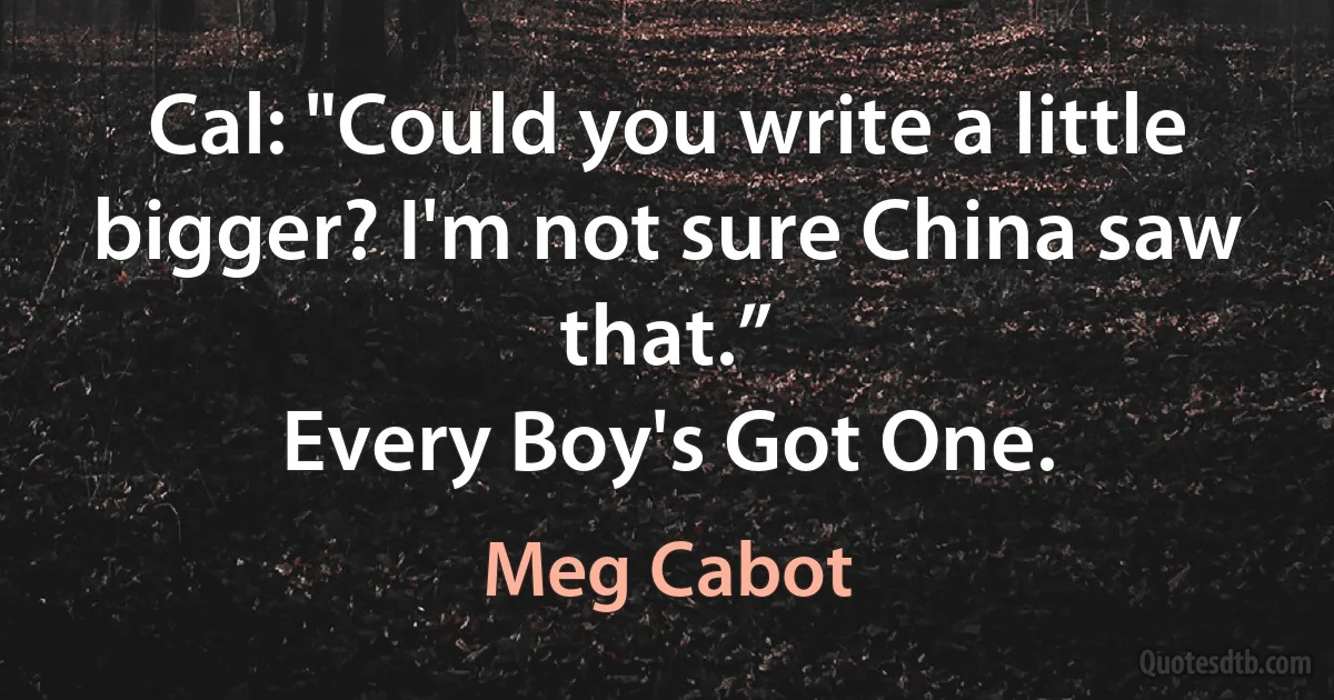 Cal: "Could you write a little bigger? I'm not sure China saw that.”
Every Boy's Got One. (Meg Cabot)