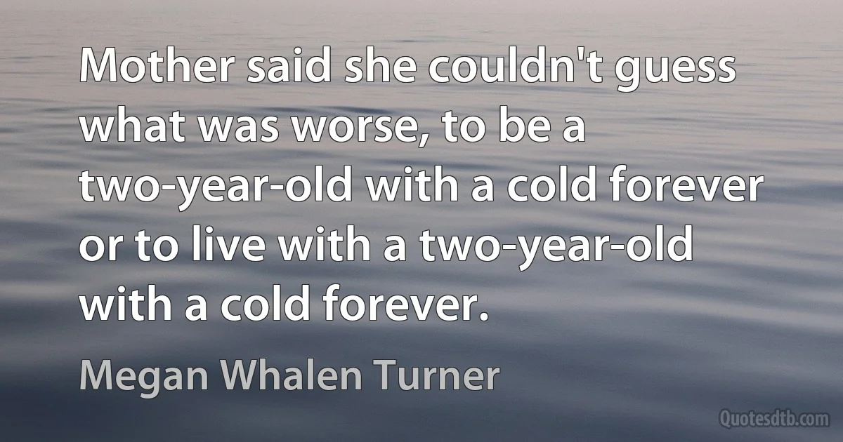 Mother said she couldn't guess what was worse, to be a two-year-old with a cold forever or to live with a two-year-old with a cold forever. (Megan Whalen Turner)