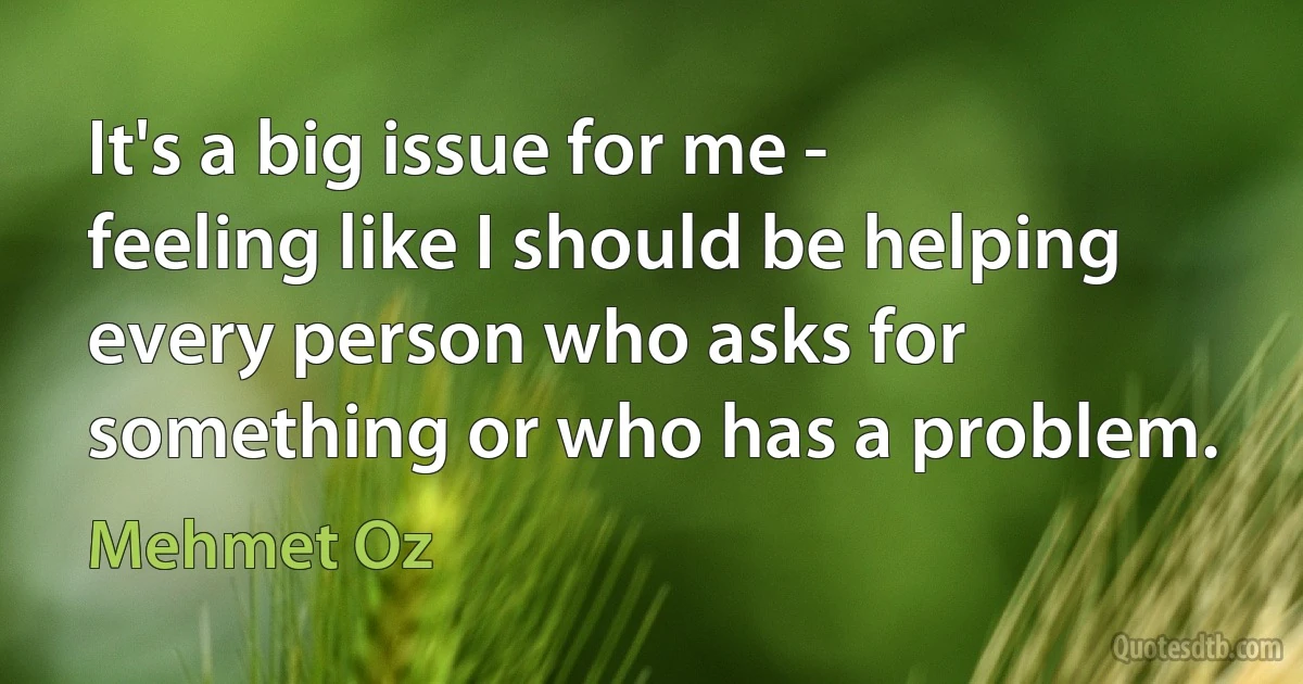 It's a big issue for me - feeling like I should be helping every person who asks for something or who has a problem. (Mehmet Oz)