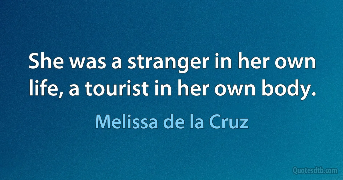 She was a stranger in her own life, a tourist in her own body. (Melissa de la Cruz)