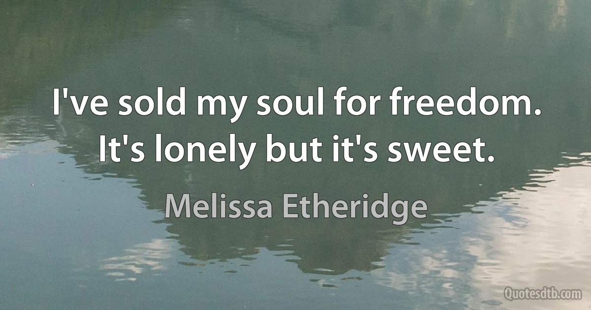 I've sold my soul for freedom. It's lonely but it's sweet. (Melissa Etheridge)