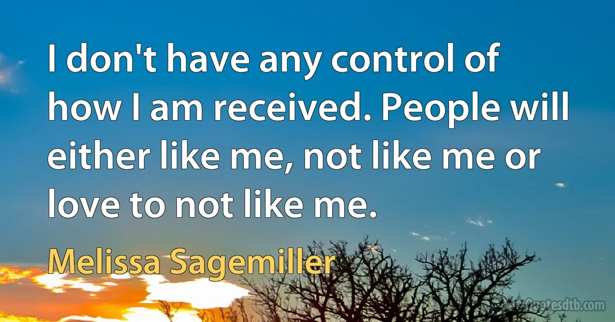 I don't have any control of how I am received. People will either like me, not like me or love to not like me. (Melissa Sagemiller)