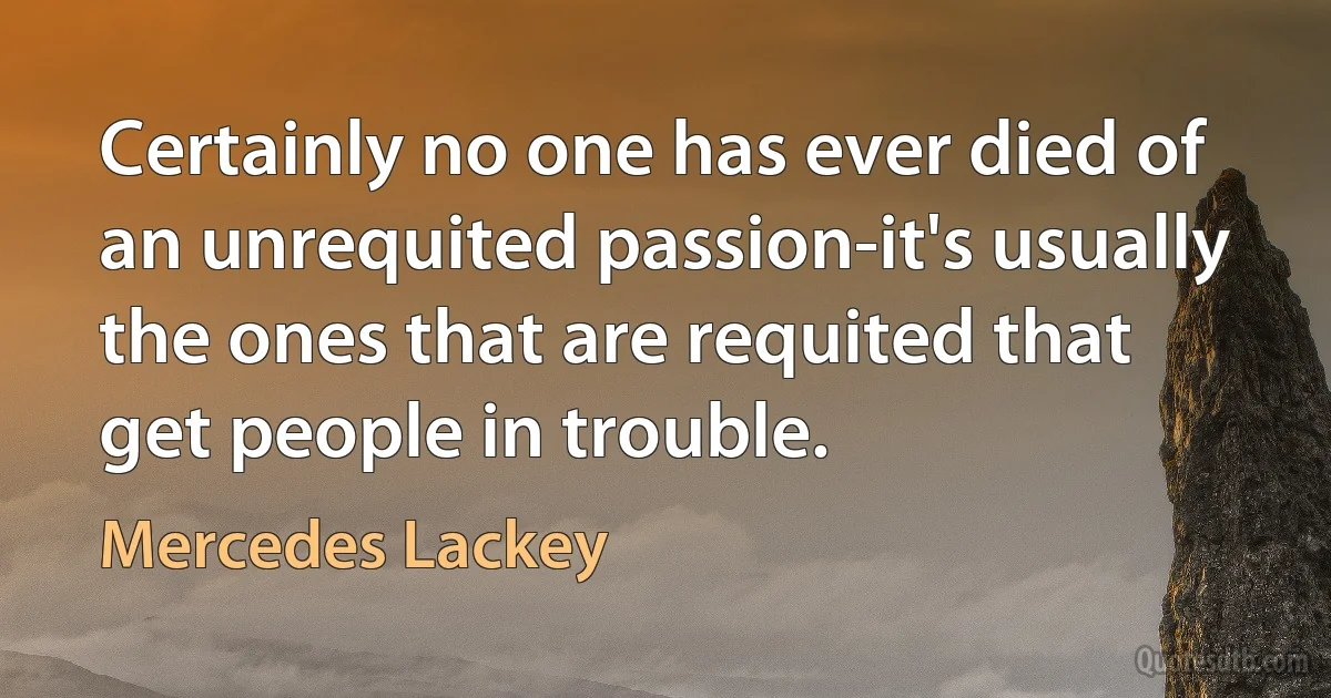 Certainly no one has ever died of an unrequited passion-it's usually the ones that are requited that get people in trouble. (Mercedes Lackey)